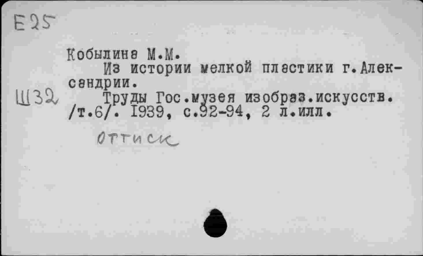 ﻿im
Кобылина М.М.
Из истории мелкой пластики г.Александрии.
Труды Гос.музея изобрэз.искусств.
/т.6/. 1939, с.92-94, 2 л.илл.
0ТГИ оиј